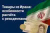 Товары из Ирана — особенности расчёта с резидентами (Товары из Ирана) Товары из Ирана